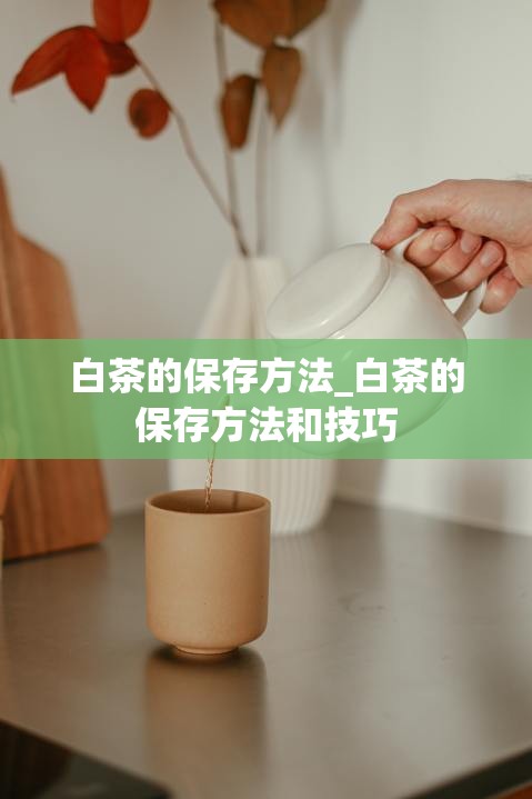 白茶的保存方法_白茶的保存方法和技巧