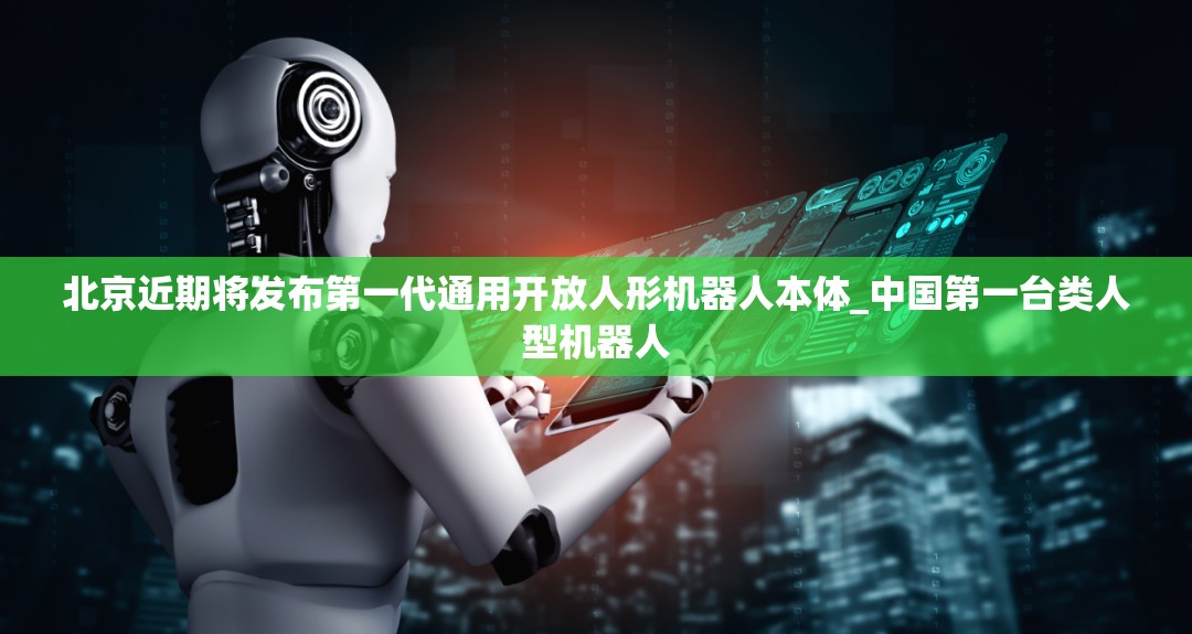 北京近期将发布第一代通用开放人形机器人本体_中国第一台类人型机器人